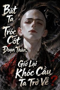 Bức Ta Tróc Cốt Đoạn Thân, Giờ Lại Khóc Cầu Ta Trở Về?