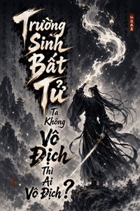Trường Sinh Bất Tử: Ta Không Vô Địch Thì Ai Vô Địch?