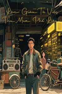 Trở Về Năm 84: Làm Giàu Bắt Đầu Từ Việc Thu Mua Phế Liệu (FULL)